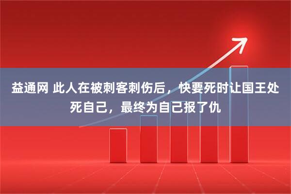 益通网 此人在被刺客刺伤后，快要死时让国王处死自己，最终为自己报了仇
