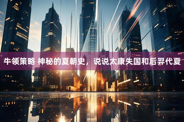 牛领策略 神秘的夏朝史，说说太康失国和后羿代夏