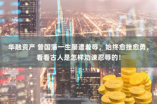 华融资产 曾国藩一生屡遭羞辱，始终愈挫愈勇，看看古人是怎样劝谏忍辱的！