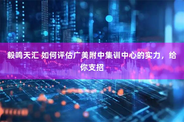 毅鸣天汇 如何评估广美附中集训中心的实力，给你支招