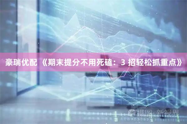 豪瑞优配 《期末提分不用死磕：3 招轻松抓重点》