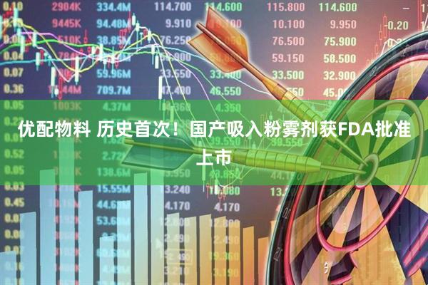 优配物料 历史首次！国产吸入粉雾剂获FDA批准上市