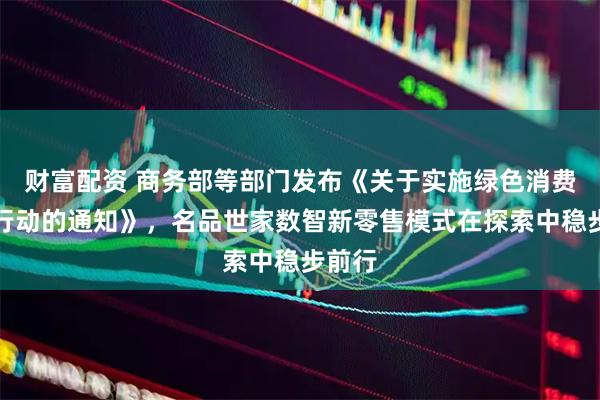 财富配资 商务部等部门发布《关于实施绿色消费推进行动的通知》,名品世家数智新零售模式在探索中稳步前行