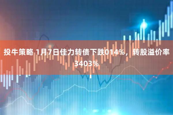 投牛策略 1月7日佳力转债下跌014%，转股溢价率3403%