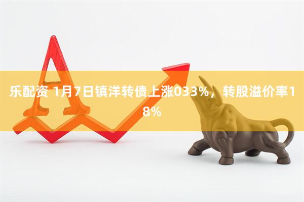 乐配资 1月7日镇洋转债上涨033%，转股溢价率18%