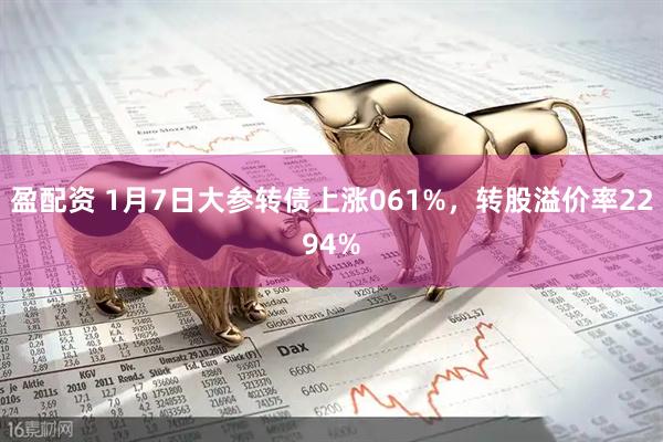 盈配资 1月7日大参转债上涨061%，转股溢价率2294%