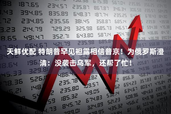 天鲜优配 特朗普罕见袒露相信普京！为俄罗斯澄清：没袭击乌军，还帮了忙！