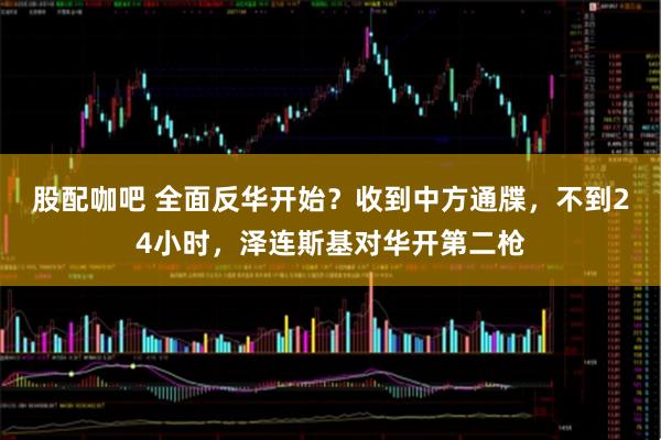 股配咖吧 全面反华开始？收到中方通牒，不到24小时，泽连斯基对华开第二枪
