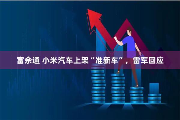 富余通 小米汽车上架“准新车”，雷军回应