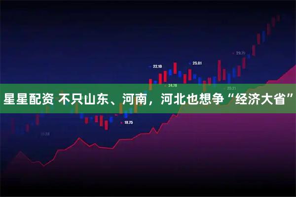 星星配资 不只山东、河南，河北也想争“经济大省”