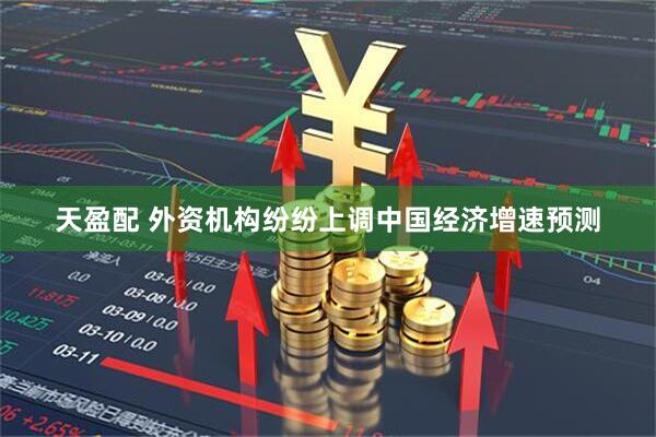 天盈配 外资机构纷纷上调中国经济增速预测