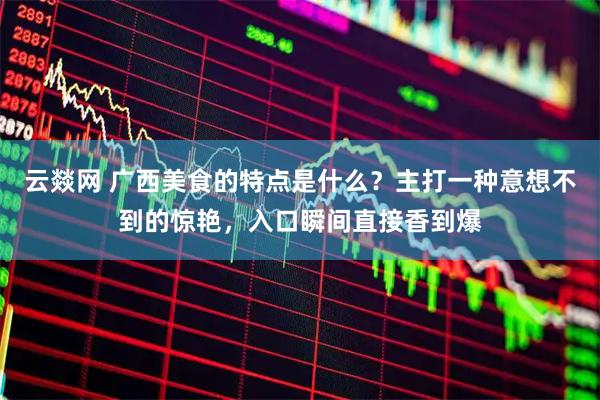 云燚网 广西美食的特点是什么？主打一种意想不到的惊艳，入口瞬间直接香到爆