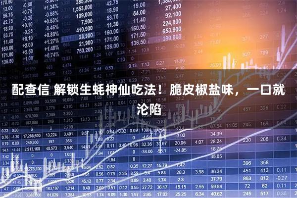 配查信 解锁生蚝神仙吃法!脆皮椒盐味,一口就沦陷