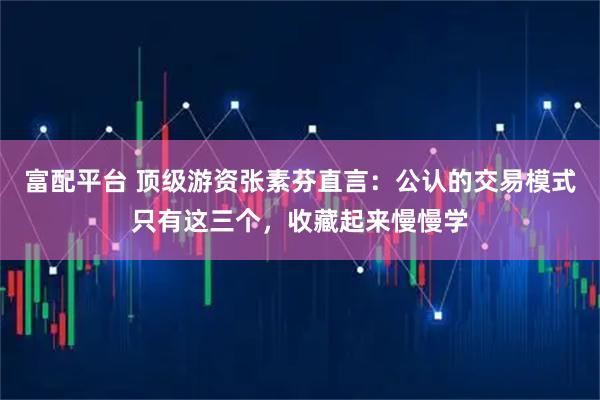 富配平台 顶级游资张素芬直言：公认的交易模式只有这三个，收藏起来慢慢学