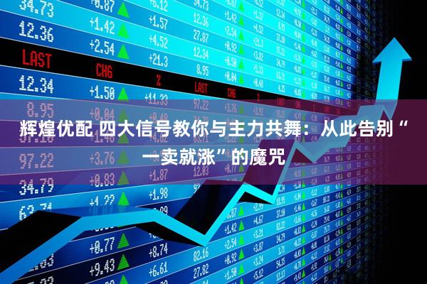 辉煌优配 四大信号教你与主力共舞：从此告别“一卖就涨”的魔咒