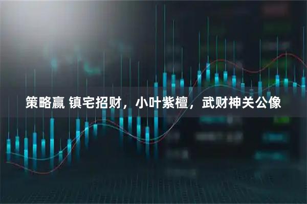 策略赢 镇宅招财，小叶紫檀，武财神关公像