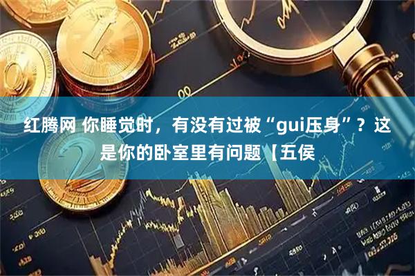 红腾网 你睡觉时，有没有过被“gui压身”？这是你的卧室里有问题【五侯