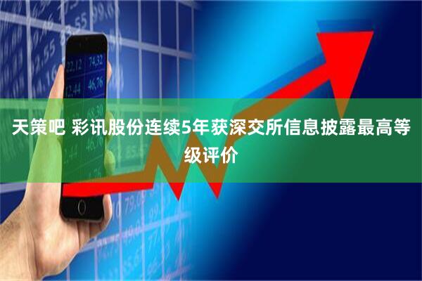 天策吧 彩讯股份连续5年获深交所信息披露最高等级评价