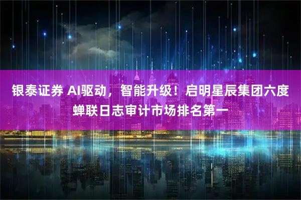银泰证券 AI驱动,智能升级!启明星辰集团六度蝉联日志审计市场排名第一