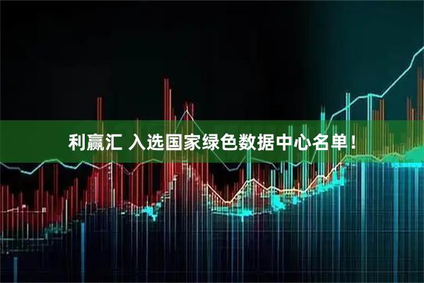 利赢汇 入选国家绿色数据中心名单！
