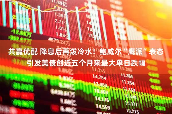 共赢优配 降息后再泼冷水！鲍威尔“鹰派”表态引发美债创近五个月来最大单日跌幅