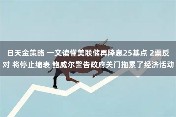 日天金策略 一文读懂美联储再降息25基点 2票反对 将停止缩表 鲍威尔警告政府关门拖累了经济活动