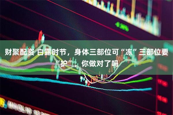 财聚配资 白露时节，身体三部位可“冻”三部位要“护”，你做对了吗