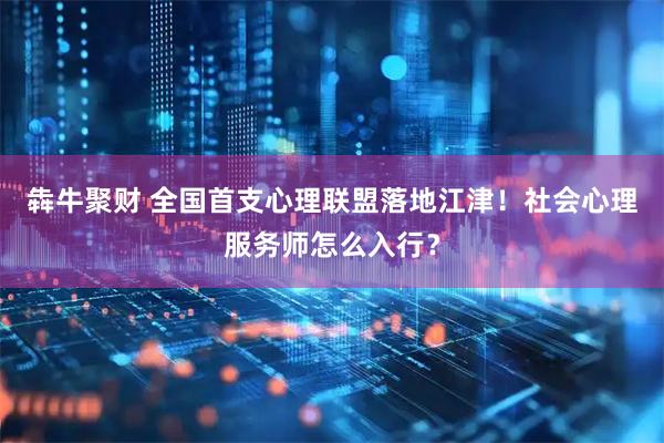 犇牛聚财 全国首支心理联盟落地江津！社会心理服务师怎么入行？