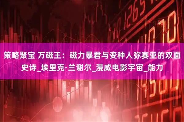 策略聚宝 万磁王：磁力暴君与变种人弥赛亚的双面史诗_埃里克·兰谢尔_漫威电影宇宙_能力