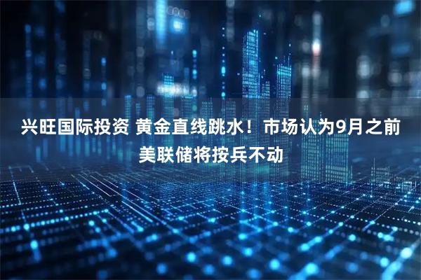 兴旺国际投资 黄金直线跳水!市场认为9月之前美联储将按兵不动