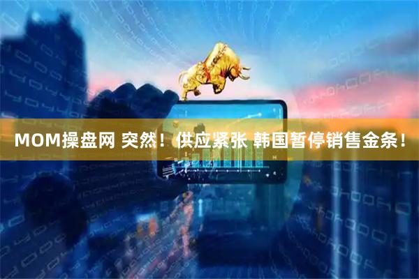 MOM操盘网 突然！供应紧张 韩国暂停销售金条！